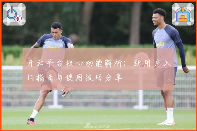 开云平台核心功能解析：新用户入门指南与使用技巧分享