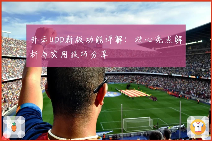 开云app新版功能详解：核心亮点解析与实用技巧分享