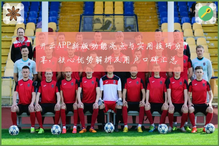 开云APP新版功能亮点与实用技巧分享，核心优势解析及用户口碑汇总