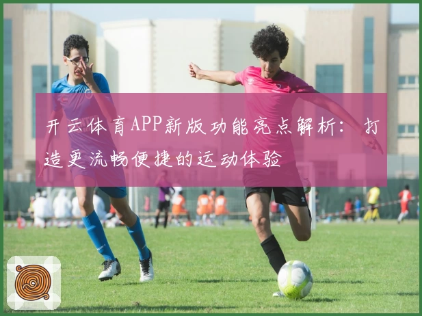 开云体育APP新版功能亮点解析：打造更流畅便捷的运动体验