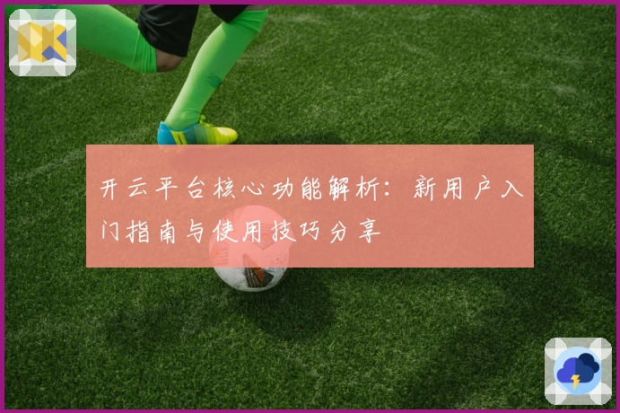 开云平台核心功能解析：新用户入门指南与使用技巧分享