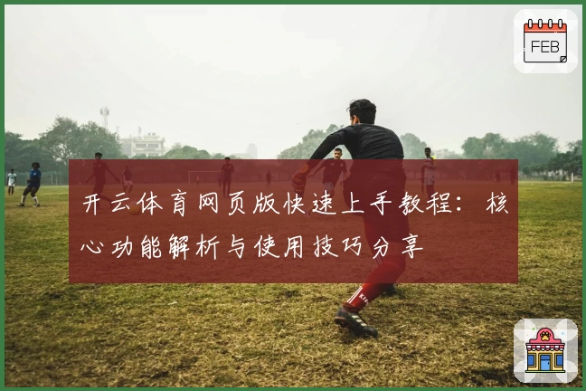 开云体育网页版快速上手教程：核心功能解析与使用技巧分享