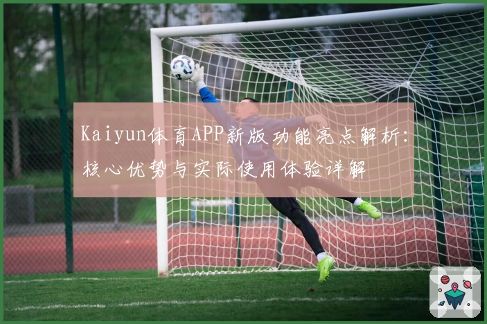 Kaiyun体育APP新版功能亮点解析：核心优势与实际使用体验详解