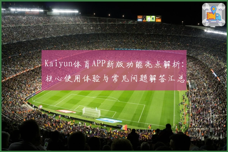 Kaiyun体育APP新版功能亮点解析：核心使用体验与常见问题解答汇总