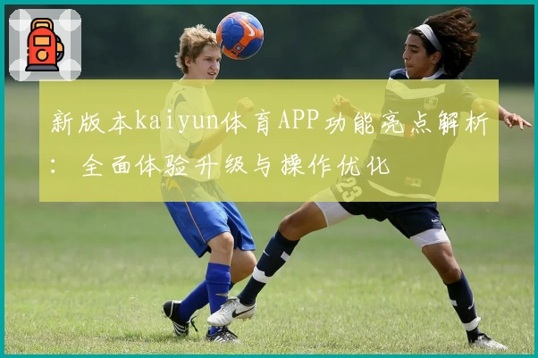 新版本kaiyun体育APP功能亮点解析：全面体验升级与操作优化