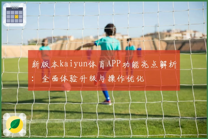 新版本kaiyun体育APP功能亮点解析：全面体验升级与操作优化