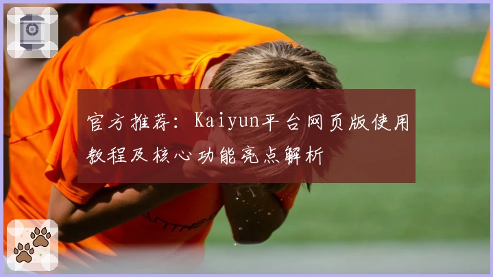 官方推荐：Kaiyun平台网页版使用教程及核心功能亮点解析