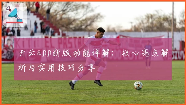 开云app新版功能详解：核心亮点解析与实用技巧分享