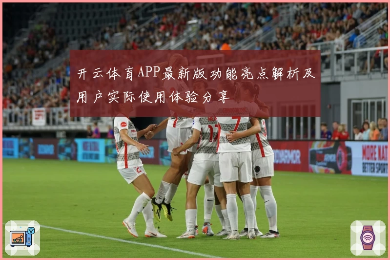 开云体育APP最新版功能亮点解析及用户实际使用体验分享