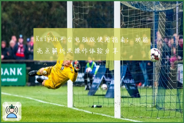 Kaiyun平台电脑版使用指南：功能亮点解析及操作体验分享