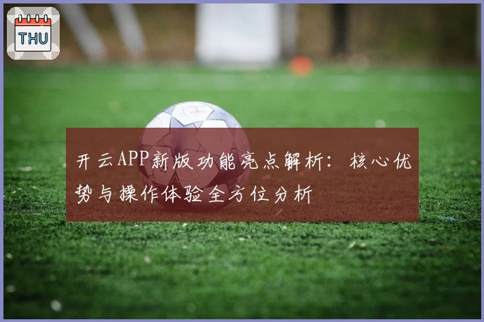 开云APP新版功能亮点解析：核心优势与操作体验全方位分析