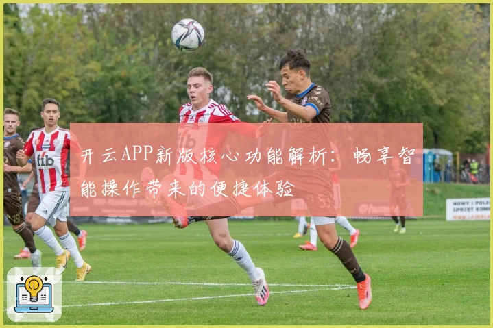 开云APP新版核心功能解析：畅享智能操作带来的便捷体验