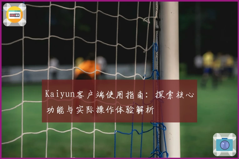 Kaiyun客户端使用指南：探索核心功能与实际操作体验解析