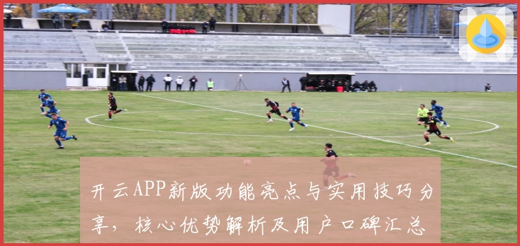 开云APP新版功能亮点与实用技巧分享，核心优势解析及用户口碑汇总
