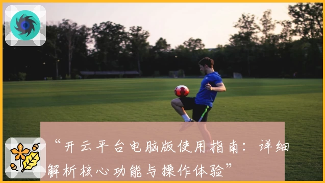 “开云平台电脑版使用指南：详细解析核心功能与操作体验”
