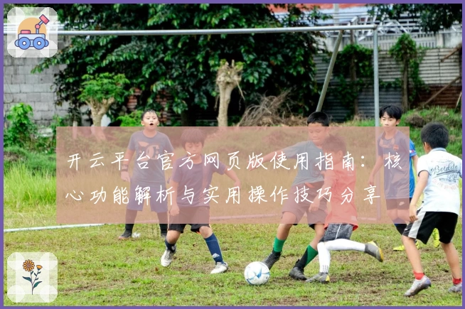 开云平台官方网页版使用指南：核心功能解析与实用操作技巧分享