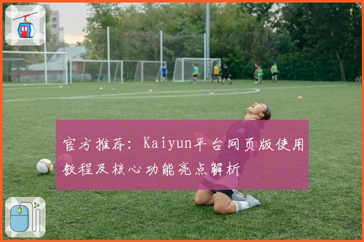 官方推荐：Kaiyun平台网页版使用教程及核心功能亮点解析