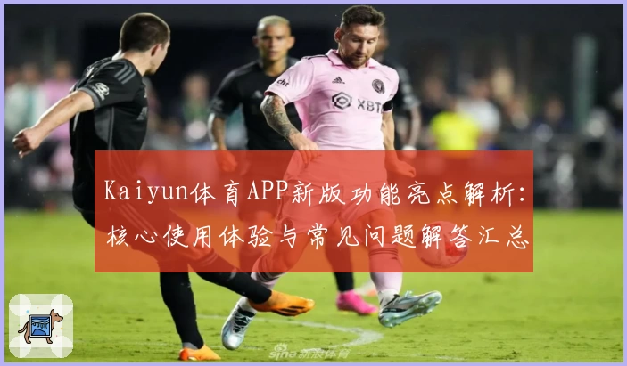 Kaiyun体育APP新版功能亮点解析：核心使用体验与常见问题解答汇总