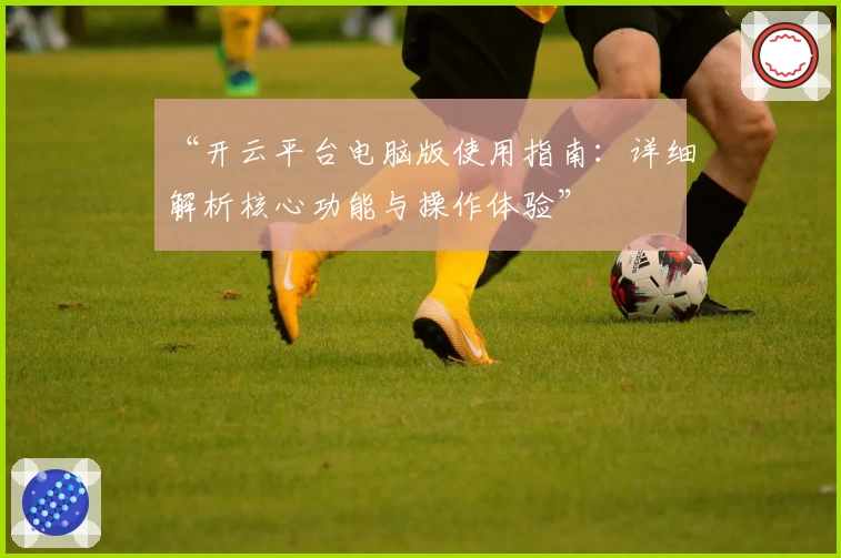 “开云平台电脑版使用指南：详细解析核心功能与操作体验”